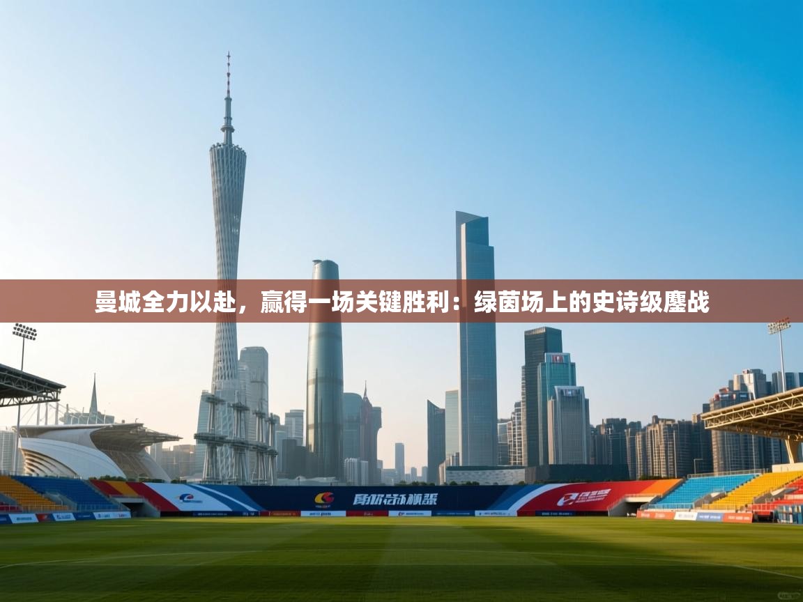 曼城全力以赴,赢得一场关键胜利:绿茵场上的史诗级鏖战 第2张