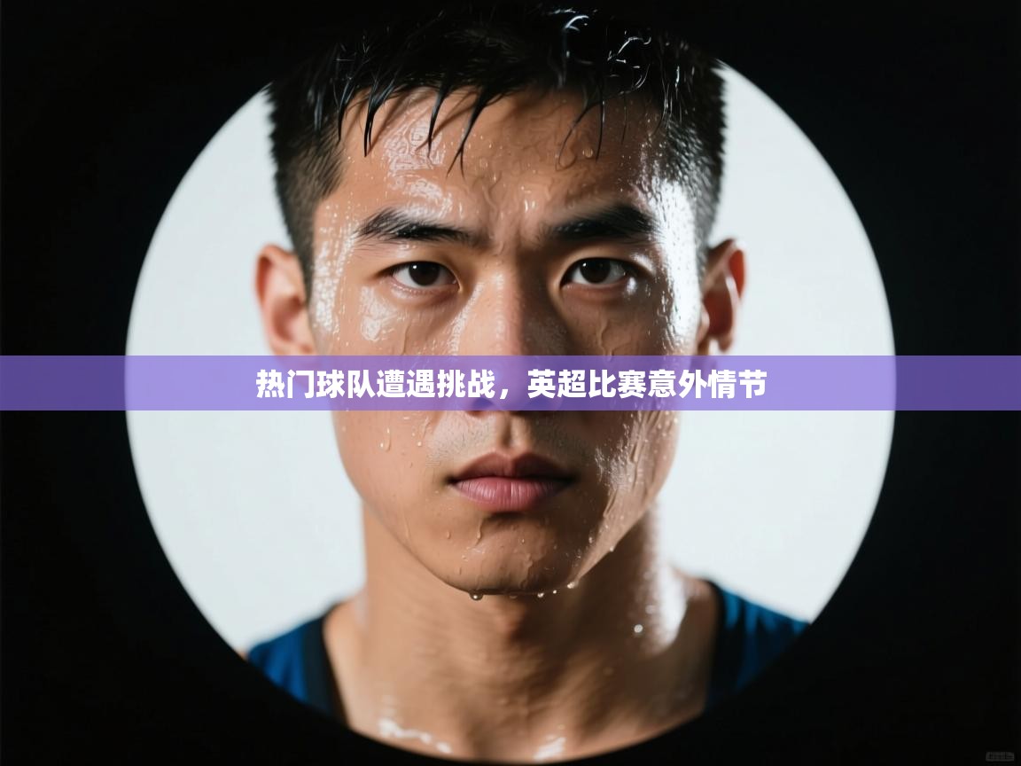 热门球队遭遇挑战，英超比赛意外情节