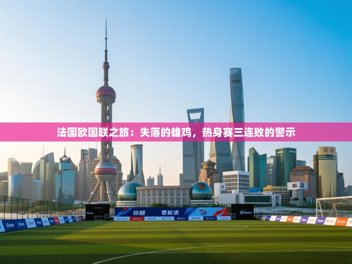 法国欧国联之旅：失落的雄鸡，热身赛三连败的警示  第1张