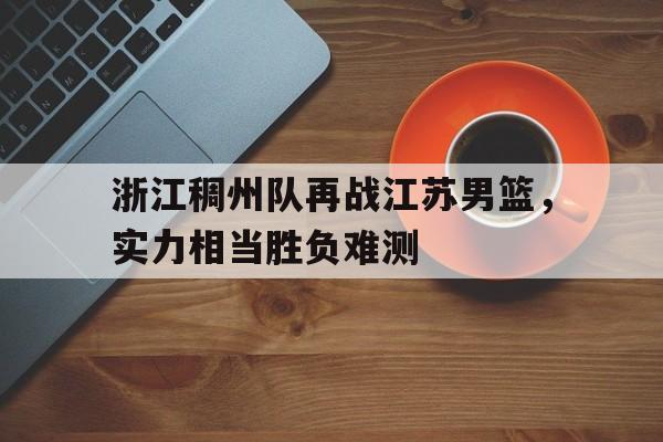 开云体育电脑版-浙江稠州队再战江苏男篮，实力相当胜负难测的简单介绍