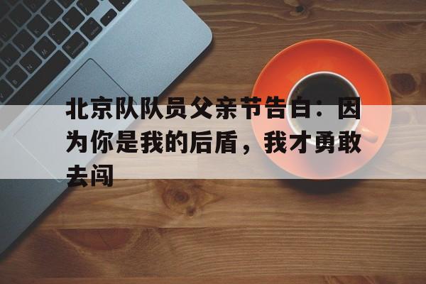 开云体育网站-包含北京队队员父亲节告白：因为你是我的后盾，我才勇敢去闯的词条