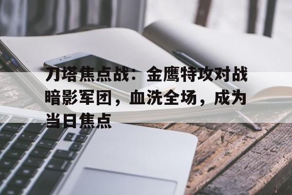 开云体育登录-刀塔焦点战：金鹰特攻对战暗影军团，血洗全场，成为当日焦点